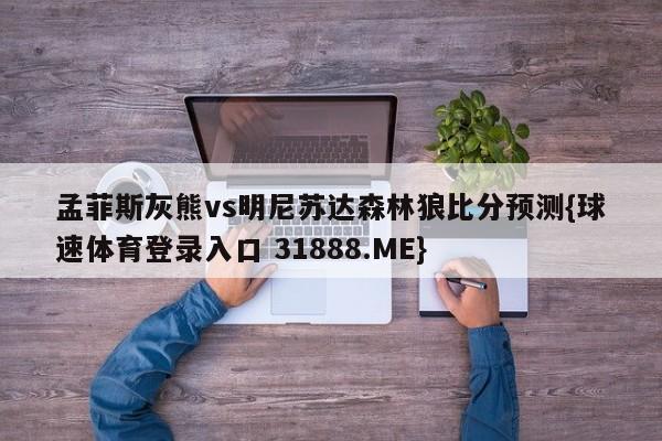 孟菲斯灰熊vs明尼苏达森林狼比分预测{球速体育登录入口 31888.ME}