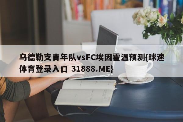 乌德勒支青年队vsFC埃因霍温预测{球速体育登录入口 31888.ME}