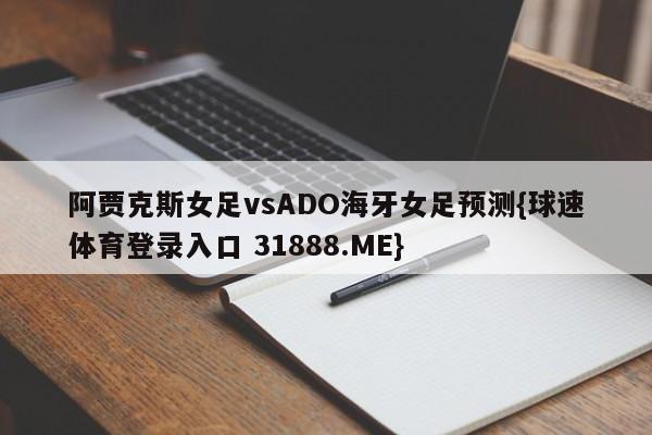 阿贾克斯女足vsADO海牙女足预测{球速体育登录入口 31888.ME}