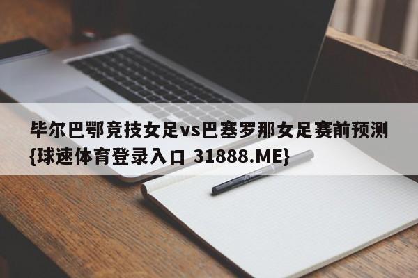 毕尔巴鄂竞技女足vs巴塞罗那女足赛前预测{球速体育登录入口 31888.ME}