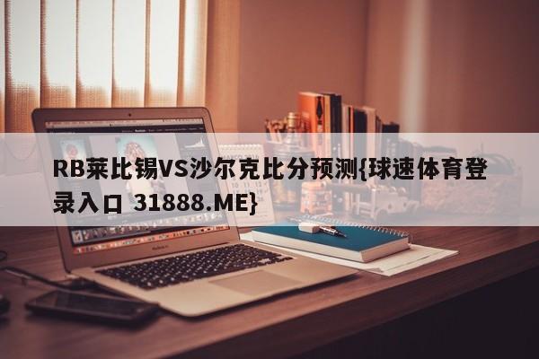 RB莱比锡VS沙尔克比分预测{球速体育登录入口 31888.ME}