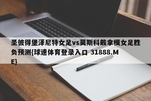 圣彼得堡泽尼特女足vs莫斯科戴拿模女足胜负预测{球速体育登录入口 31888.ME}