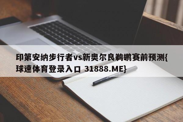 印第安纳步行者vs新奥尔良鹈鹕赛前预测{球速体育登录入口 31888.ME}