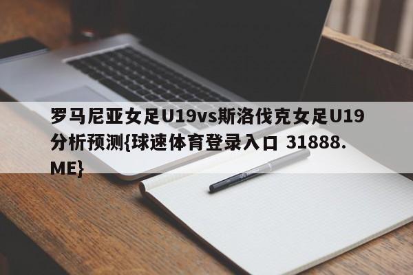 罗马尼亚女足U19vs斯洛伐克女足U19分析预测{球速体育登录入口 31888.ME}