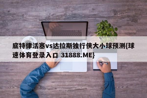 底特律活塞vs达拉斯独行侠大小球预测{球速体育登录入口 31888.ME}