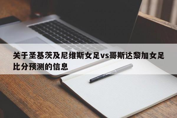 关于圣基茨及尼维斯女足vs哥斯达黎加女足比分预测的信息