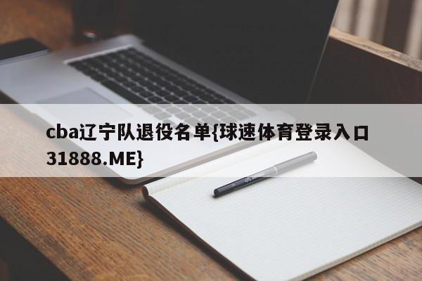 cba辽宁队退役名单{球速体育登录入口 31888.ME}