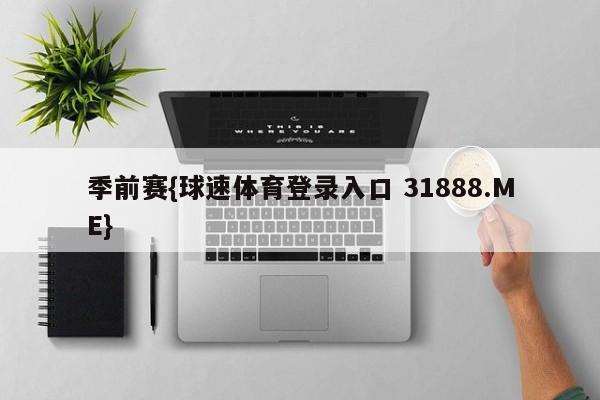 季前赛{球速体育登录入口 31888.ME}