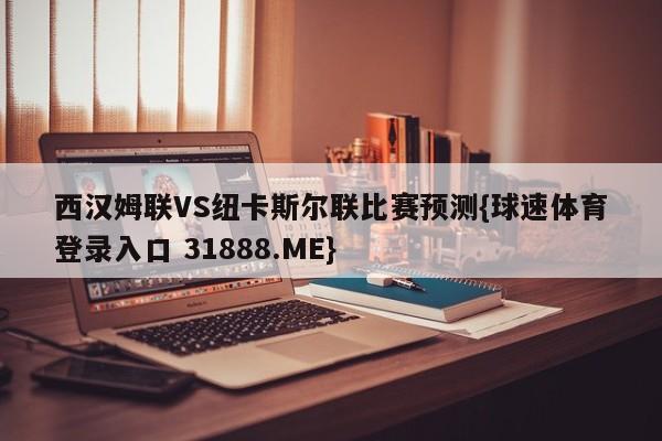 西汉姆联VS纽卡斯尔联比赛预测{球速体育登录入口 31888.ME}