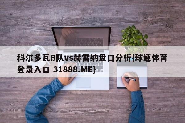 科尔多瓦B队vs赫雷纳盘口分析{球速体育登录入口 31888.ME}