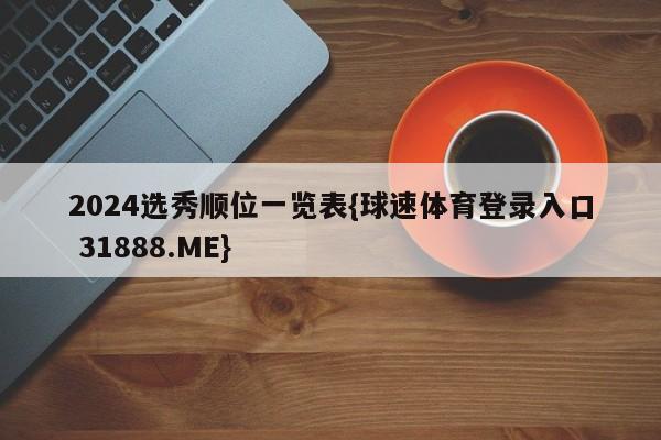 2024选秀顺位一览表{球速体育登录入口 31888.ME}