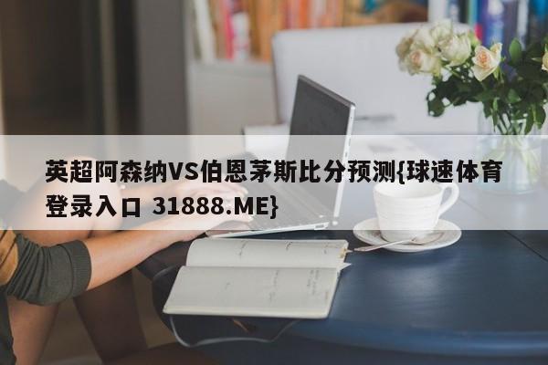 英超阿森纳VS伯恩茅斯比分预测{球速体育登录入口 31888.ME}