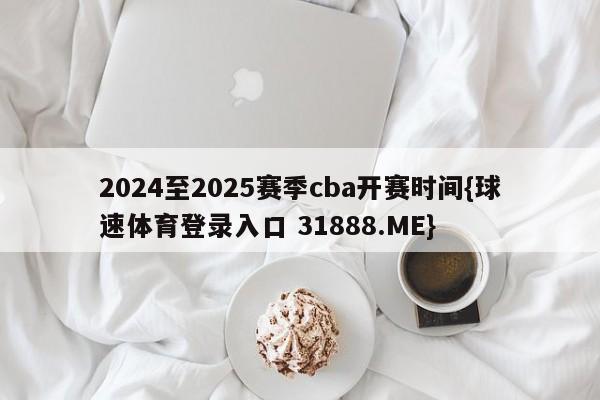 2024至2025赛季cba开赛时间{球速体育登录入口 31888.ME}