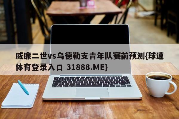 威廉二世vs乌德勒支青年队赛前预测{球速体育登录入口 31888.ME}