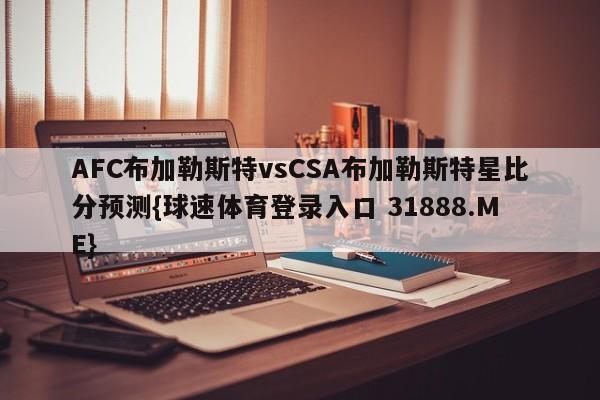 AFC布加勒斯特vsCSA布加勒斯特星比分预测{球速体育登录入口 31888.ME}