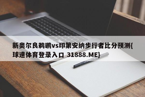 新奥尔良鹈鹕vs印第安纳步行者比分预测{球速体育登录入口 31888.ME}