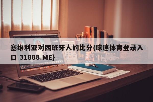 塞维利亚对西班牙人的比分{球速体育登录入口 31888.ME}