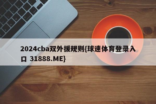 2024cba双外援规则{球速体育登录入口 31888.ME}