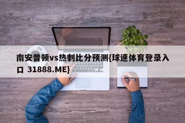 南安普顿vs热刺比分预测{球速体育登录入口 31888.ME}