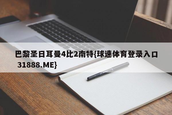 巴黎圣日耳曼4比2南特{球速体育登录入口 31888.ME}