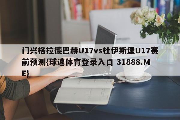 门兴格拉德巴赫U17vs杜伊斯堡U17赛前预测{球速体育登录入口 31888.ME}