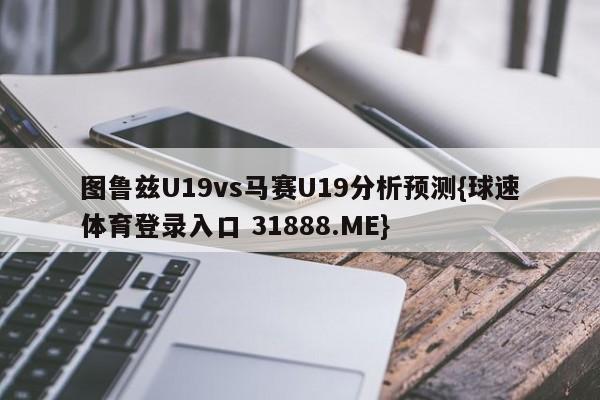 图鲁兹U19vs马赛U19分析预测{球速体育登录入口 31888.ME}