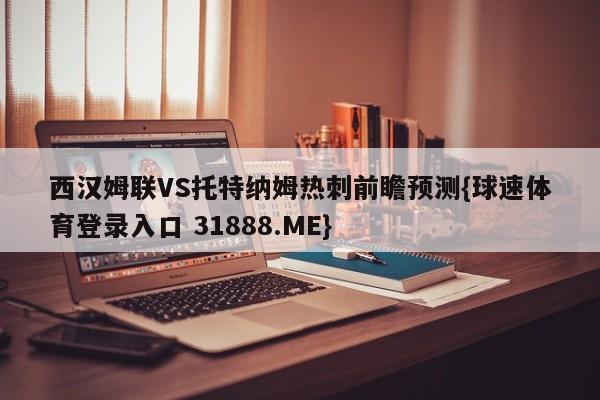 西汉姆联VS托特纳姆热刺前瞻预测{球速体育登录入口 31888.ME}