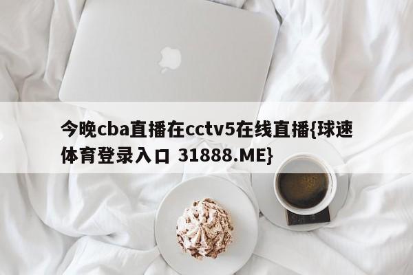 今晚cba直播在cctv5在线直播{球速体育登录入口 31888.ME}