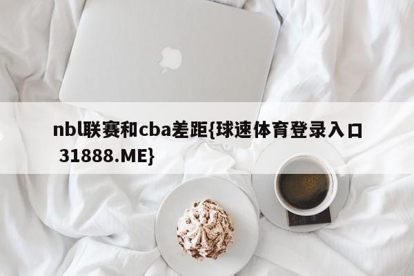 nbl联赛和cba差距{球速体育登录入口 31888.ME}