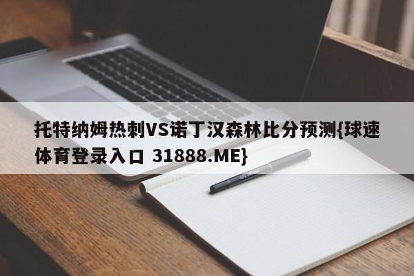 托特纳姆热刺VS诺丁汉森林比分预测{球速体育登录入口 31888.ME}