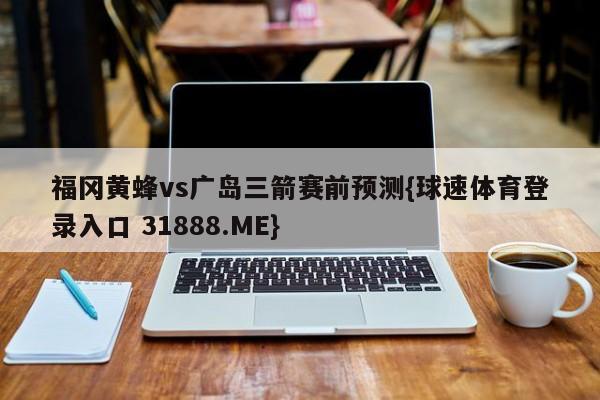 福冈黄蜂vs广岛三箭赛前预测{球速体育登录入口 31888.ME}