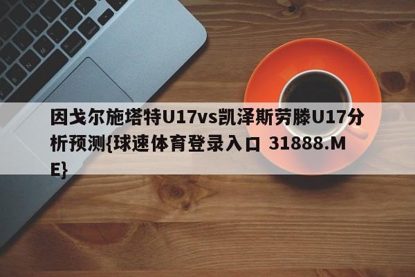 因戈尔施塔特U17vs凯泽斯劳滕U17分析预测{球速体育登录入口 31888.ME}