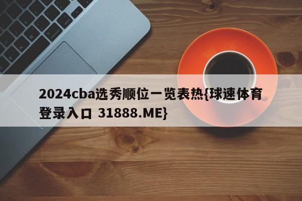 2024cba选秀顺位一览表热{球速体育登录入口 31888.ME}