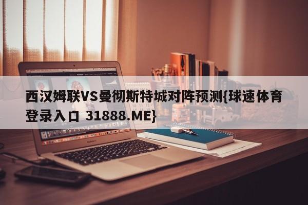 西汉姆联VS曼彻斯特城对阵预测{球速体育登录入口 31888.ME}