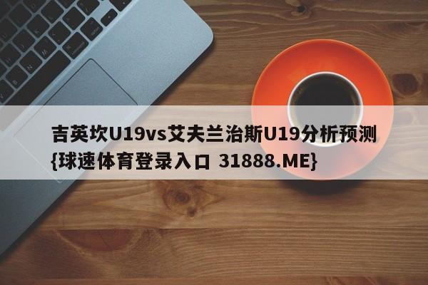 吉英坎U19vs艾夫兰治斯U19分析预测{球速体育登录入口 31888.ME}