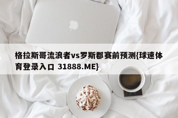 格拉斯哥流浪者vs罗斯郡赛前预测{球速体育登录入口 31888.ME}