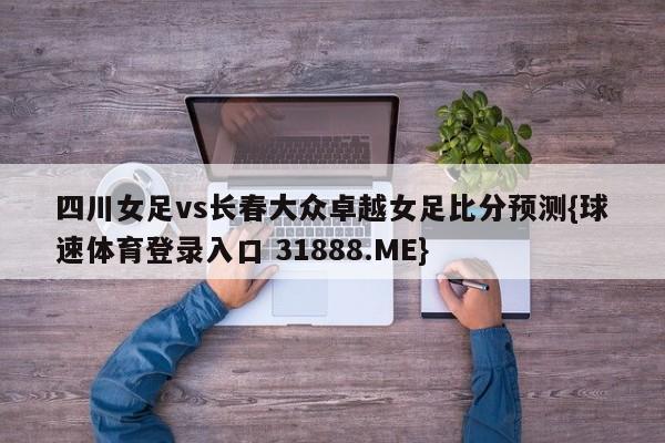 四川女足vs长春大众卓越女足比分预测{球速体育登录入口 31888.ME}