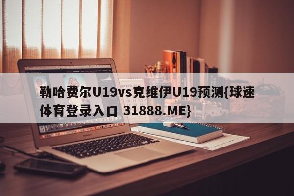 勒哈费尔U19vs克维伊U19预测{球速体育登录入口 31888.ME}