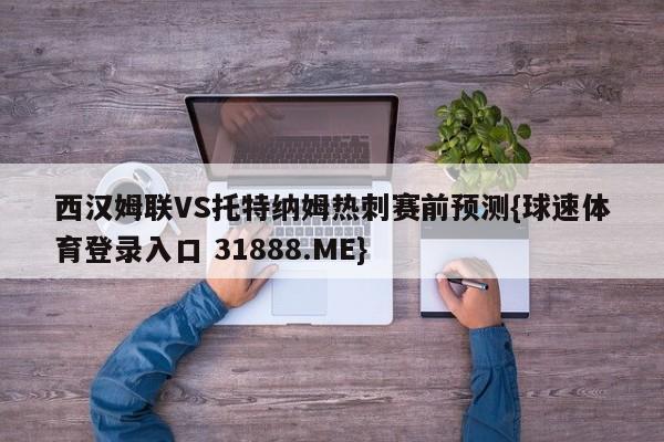 西汉姆联VS托特纳姆热刺赛前预测{球速体育登录入口 31888.ME}