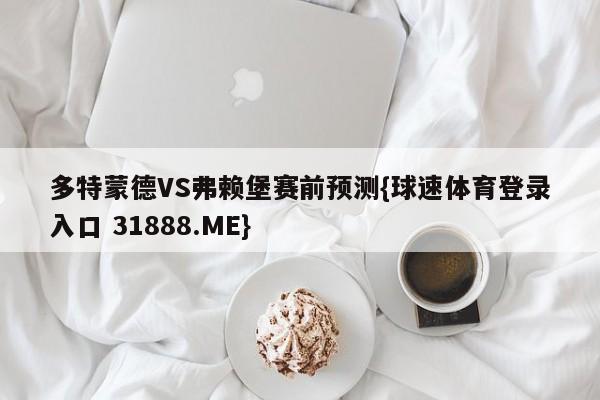 多特蒙德VS弗赖堡赛前预测{球速体育登录入口 31888.ME}