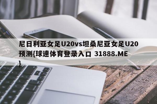 尼日利亚女足U20vs坦桑尼亚女足U20预测{球速体育登录入口 31888.ME}