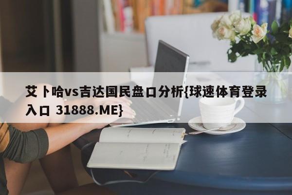 艾卜哈vs吉达国民盘口分析{球速体育登录入口 31888.ME}