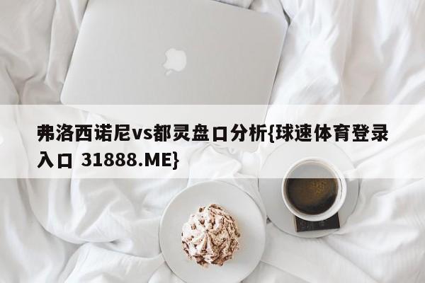 弗洛西诺尼vs都灵盘口分析{球速体育登录入口 31888.ME}