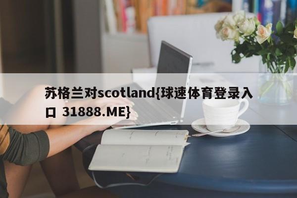 苏格兰对scotland{球速体育登录入口 31888.ME}