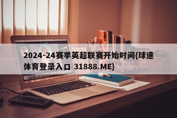 2024-24赛季英超联赛开始时间{球速体育登录入口 31888.ME}