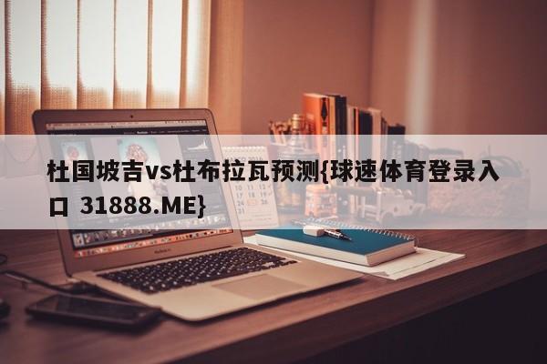 杜国坡吉vs杜布拉瓦预测{球速体育登录入口 31888.ME}