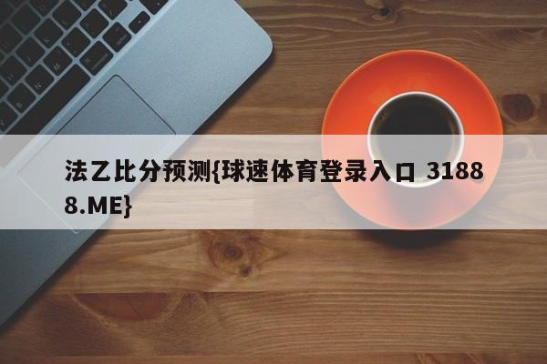 法乙比分预测{球速体育登录入口 31888.ME}