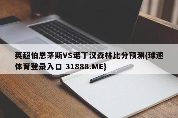 英超伯恩茅斯VS诺丁汉森林比分预测{球速体育登录入口 31888.ME}