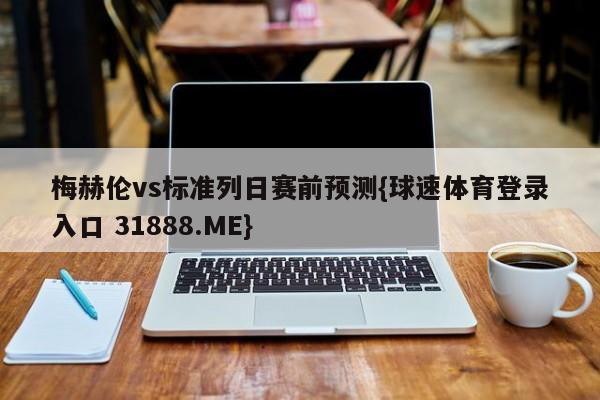 梅赫伦vs标准列日赛前预测{球速体育登录入口 31888.ME}