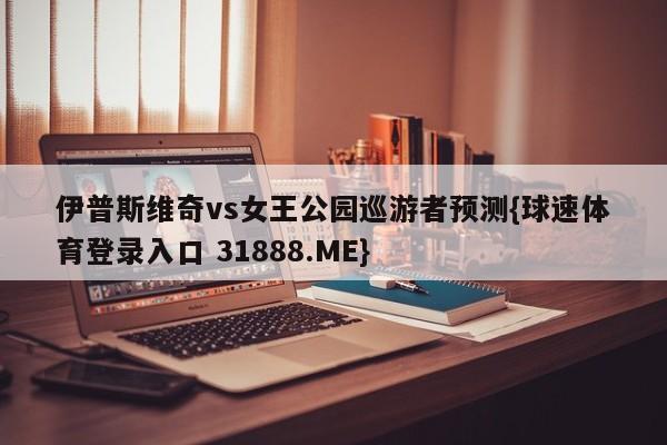 伊普斯维奇vs女王公园巡游者预测{球速体育登录入口 31888.ME}